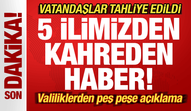 5 ilimizden kahreden haber! Valiliklerden peş peşe açıklama! Vatandaşlar tahliye edildi
