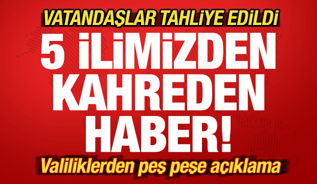 5 ilimizden kahreden haber! Valiliklerden peş peşe açıklama! Vatandaşlar tahliye edildi