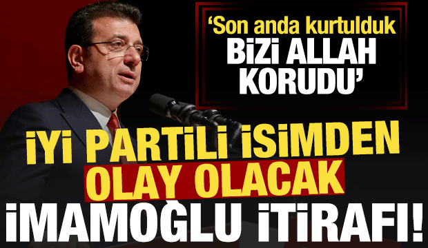 İYİ Partili isimden bomba 'İmamoğlu' itirafı: Bizi Allah korudu...
