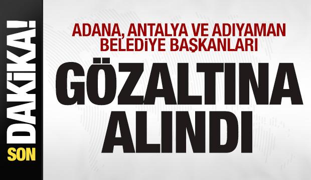 Adana, Antalya ve Adıyaman Belediye Başkanları gözaltına alındı