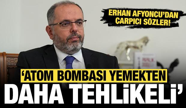 Erhan Afyoncu'dan çarpıcı sözler: Kafanıza atom bombası yemekten daha tehlikeli!