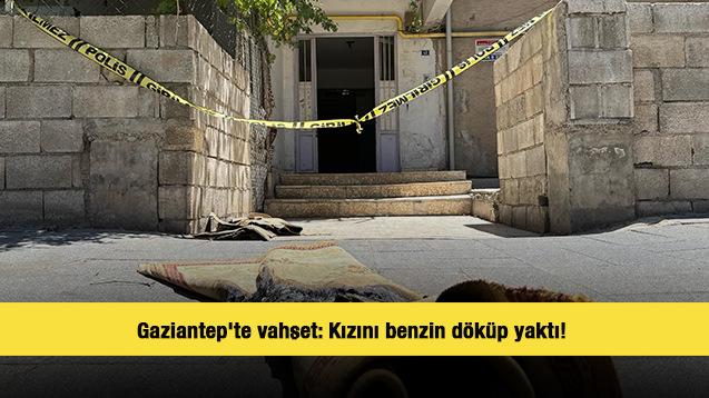 Gaziantep'te vahşet: Kızını benzin döküp yaktı! 