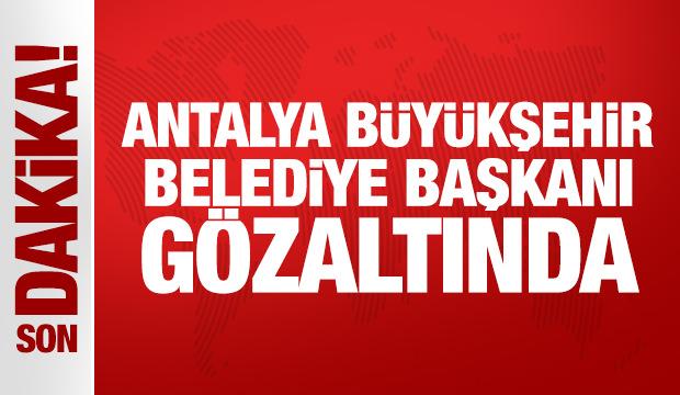 Son Dakika: Antalya Büyükşehir Belediye Başkanı gözaltına alındı