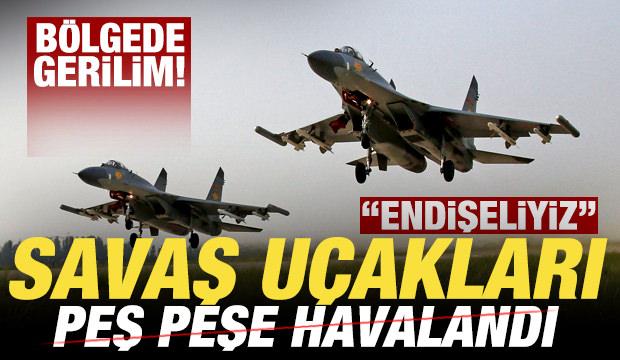 Bölgede gerilim! Savaş uçakları peş peşe havalandı! "Endişeliyiz"