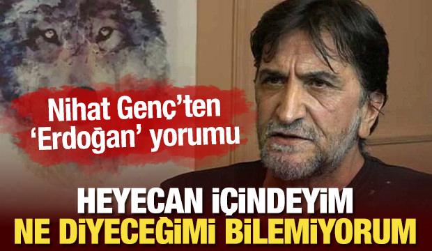 Nihat Genç'ten 'Erdoğan' sözleri: Heyecan içindeyim