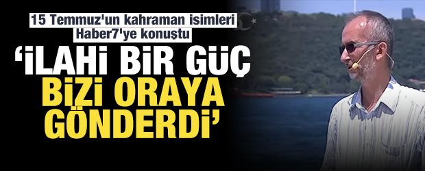15 Temmuz'un kahraman isimleri Haber7'ye konuştu: İlahi bir güç bizi oraya gönderdi