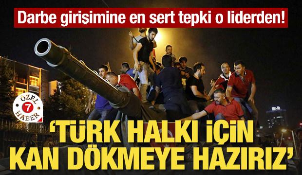 Darbe girişimine en sert tepki o liderden! "Türk halkı için kan dökmeye hazırız"