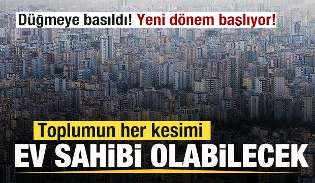 Düğmeye basıldı! Yeni dönem başlıyor! Toplumun her kesimi ev sahibi olabilecek! 