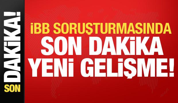 İBB soruşturmasında son dakika gelişmesi!