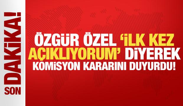 Özgür Özel, 'ilk kez açıklıyorum' diyerek komisyon kararını duyurdu