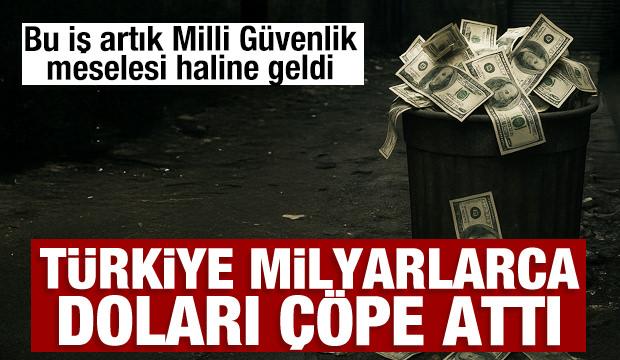 Türkiye milyarlarca doları çöpe attı: Bu iş milli güvenlik meselesidir!