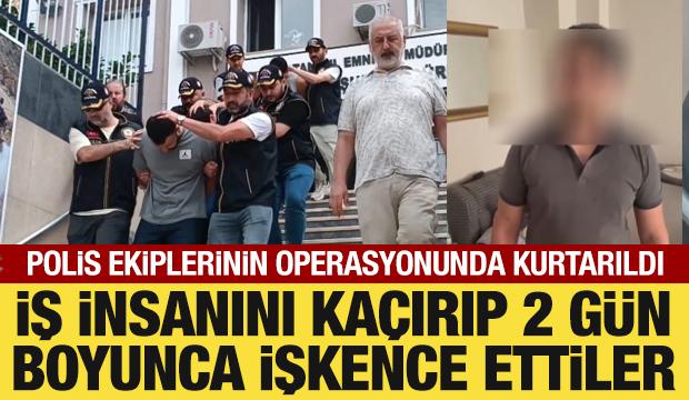 İş insanını kaçırıp 2 gün boyunca işkence ettiler: Polis ekipleri kurtardı