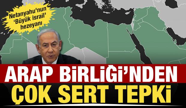 Netanyahu'nun 'Büyük İsrail' hezeyanı! Arap Birliği'nden sert çıkış