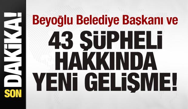 Beyoğlu Belediye Başkanı ve 43 kişi hakkında yeni gelişme!