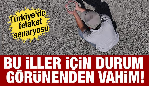 Bu iller için durum görünenden vahim! Felaket senaryoları ürpertiyor...