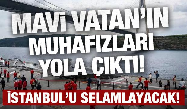 Mavi Vatan'ın muhafızları İstanbul'u selamlamak için yola çıktı!