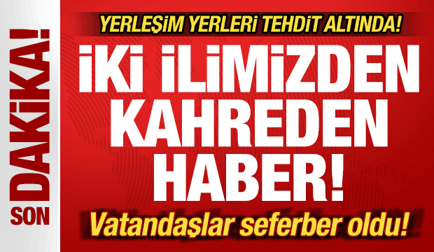 Son dakika: İki ilimizden kahreden haber! Köyler tehdit altında! Vatandaşlar seferber oldu