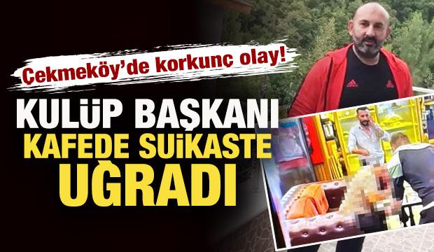 Çekmeköy'de korkunç olay! Kulüp başkanı kafede suikaste uğradı