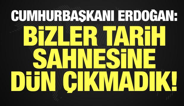 Cumhurbaşkanı Erdoğan: Bizler tarih sahnesine dün çıkmadık