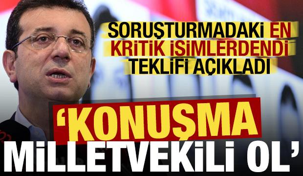 Soruşturmadaki kritik isim İmamoğlu’nun teklifini açıkladı: Konuşma milletvekili ol!