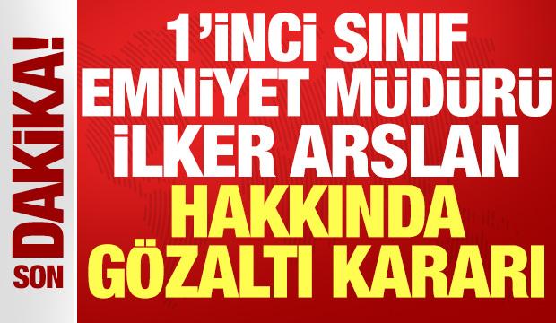 1.⁠ ⁠Sınıf Emniyet Müdürü İlker Arslan hakkında gözaltı kararı