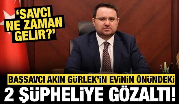 Başsavcı Akın Gürlek'in evinin önündeki 2 şüpheliye gözaltı: "Savcı ne zaman gelir?"