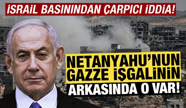 İsrail basınından çarpıcı iddia! Netanyahu’nun Gazze ısrarının arkasında o var!
