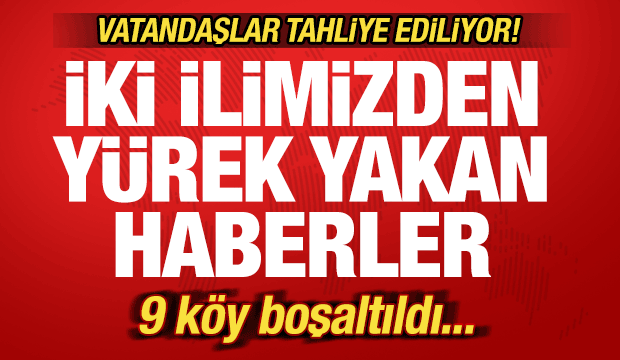 Son dakika: İki ilimizden kahreden haber! 9 köy boşaltıldı! Vatandaşlar tahliye ediliyor!