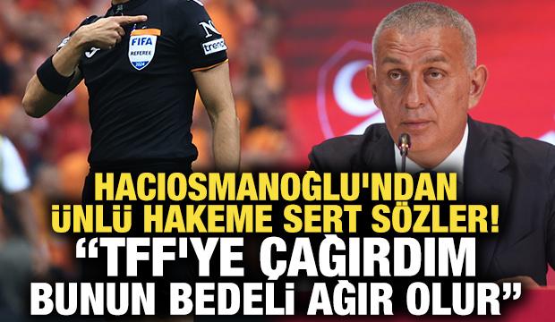 Hacıosmanoğlu'ndan ünlü hakeme sert sözler! TFF'ye çağırdım, bedeli ağır olur"