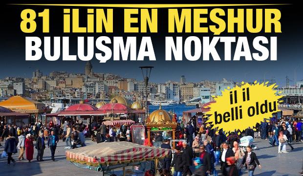 81 ilin en meşhur buluşma noktası! İl il belli oldu