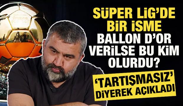 Süper Lig'de bir isme Ballon d'Or verilse bu kim olurdu? 'Tartışmasız' diyerek açıkladı