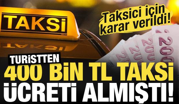 Turistten 400 bin TL taksi ücreti almıştı! Taksici için karar verildi!
