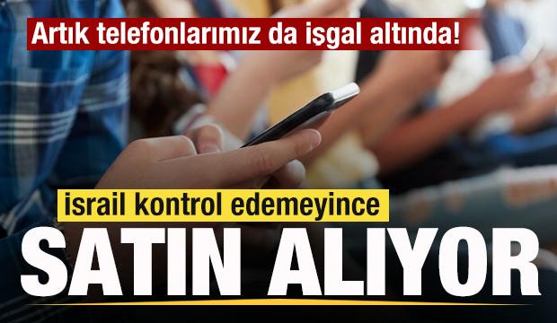 İsrail kontrol edemeyince satın alıyor! Artık telefonlarımız da işgal altında! 