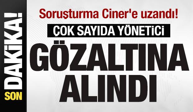 Soruşturma Ciner'e uzandı! Çok sayıda yönetici gözaltına alındı