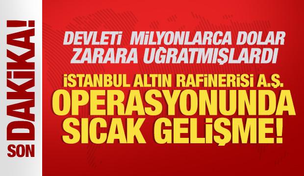İstanbul Altın Rafinerisi A.Ş. operasyonunda sıcak gelişme!