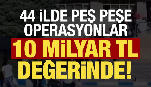 Son dakika: 44 ilde peş peşe operasyonlar! 10 milyar TL değerinde...