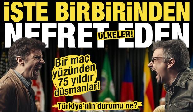 Hangi ülke hangi ülkeden nefret ediyor? İşte Türkiye'nin nefret ettiği ülkeler...