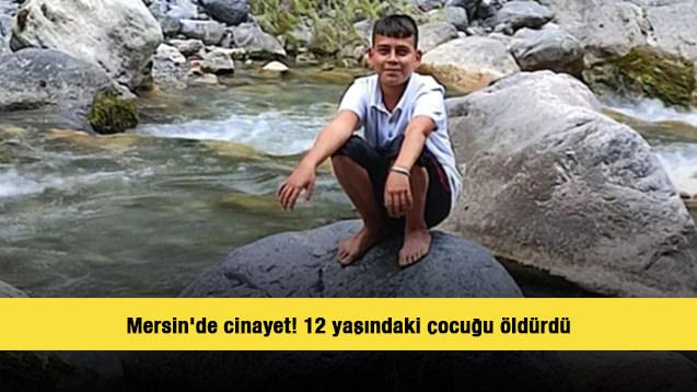 Mersin'de cinayet! 12 yaşındaki çocuğu öldürdü