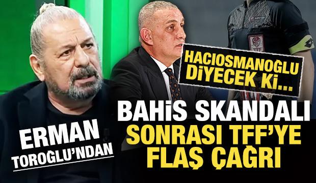 Erman Toroğlu'ndan bahis skandalı sonrası TFF'ye flaş çağrı: Hacıosmanoğlu diyecek ki... 