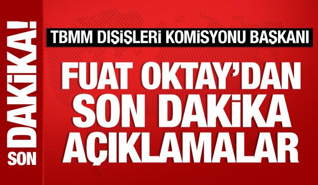 TBMM Dışişleri Komisyonu Başkanı Fuat Oktay'dan önemli açıklamalar