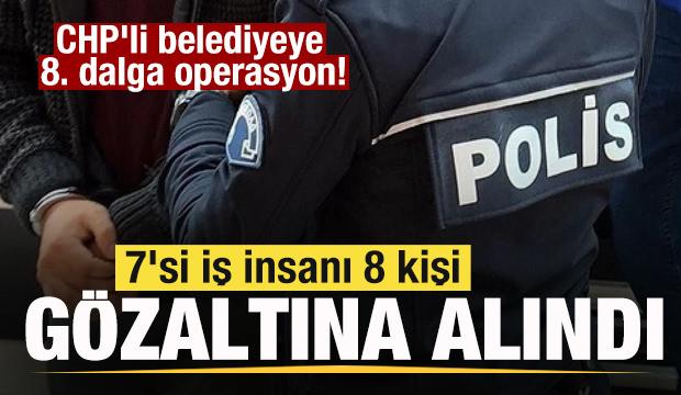 CHP'li belediyeye 8. dalga operasyon! 7 iş insanı gözaltına alındı