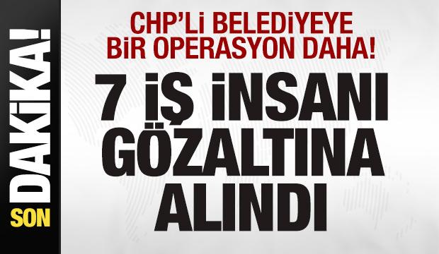 CHP'li belediyeye bir operasyon daha! 7 iş insanı gözaltına alındı