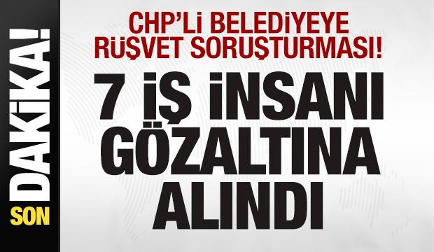 CHP'li belediyeye rüşvet soruşturması! 7 iş insanı gözaltına alındı