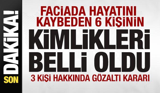 Faciada hayatını kaybeden 6 kişinin kimlikleri belli oldu! 3 kişi hakkında gözaltı kararı