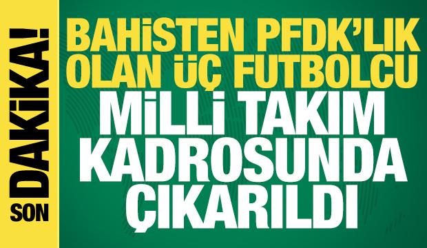 Bahisten PFDK'lık olan üç futbolcu Milli Takım kadrosunda çıkarıldı