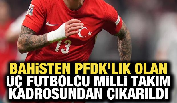 Bahisten PFDK'lık olan üç futbolcu Milli Takım kadrosundan çıkarıldı
