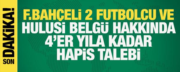 Fenerbahçeli iki futbolcu ve Hulusi Belgü hakkında 4'er yıla kadar hapis talebi