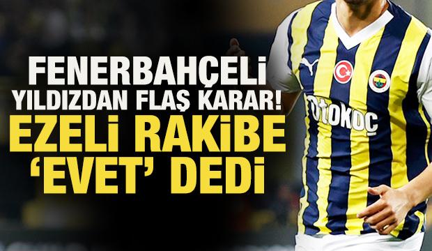 Fenerbahçeli yıldızdan flaş karar: Ezeli rakibe 'evet' dedi