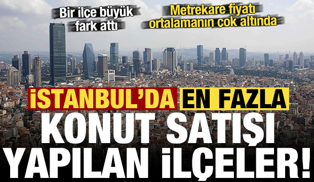İstanbul'da en fazla konut satışı yapılan 10 ilçe! Bir ilçe fark attı, metrekare fiyatı...