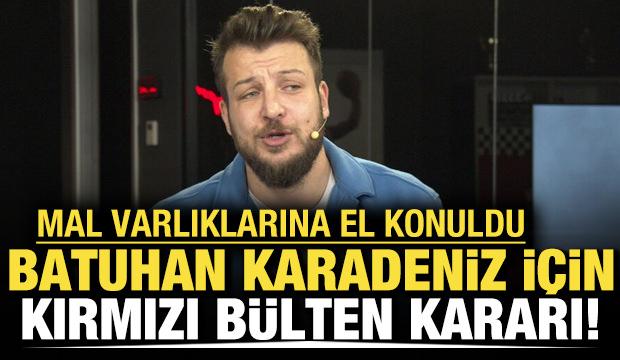 Batuhan Karadeniz için kırmızı bülten kararı! Mal varlıklarına el konuldu